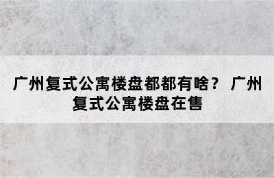 广州复式公寓楼盘都都有啥？ 广州复式公寓楼盘在售